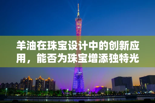 羊油在珠宝设计中的创新应用，能否为珠宝增添独特光泽？