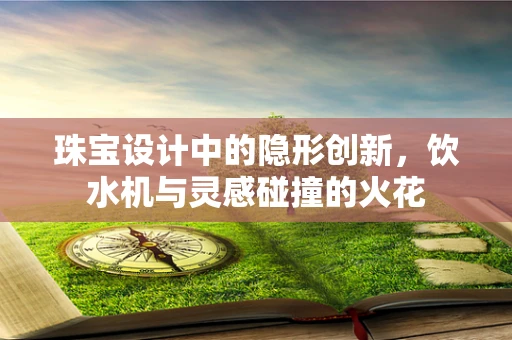 珠宝设计中的隐形创新，饮水机与灵感碰撞的火花