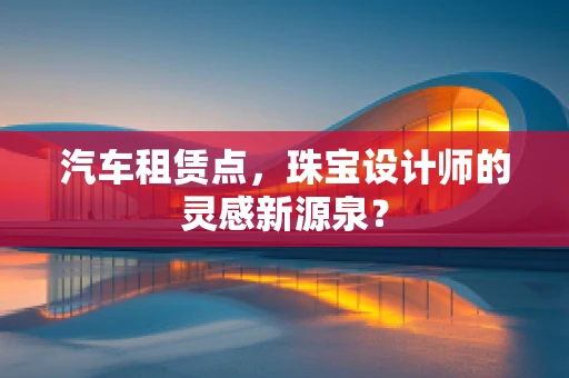 汽车租赁点，珠宝设计师的灵感新源泉？