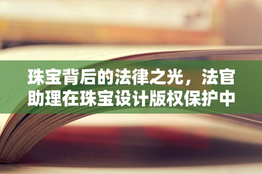 珠宝背后的法律之光，法官助理在珠宝设计版权保护中的角色
