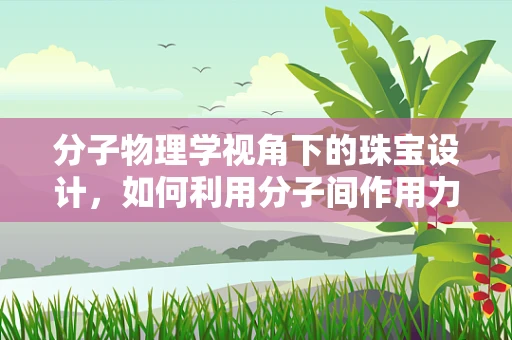 分子物理学视角下的珠宝设计，如何利用分子间作用力提升珠宝的耐用性？