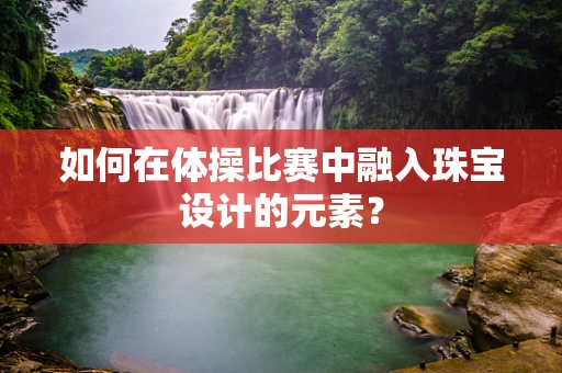 如何在体操比赛中融入珠宝设计的元素？