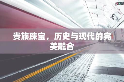 贵族珠宝，历史与现代的完美融合