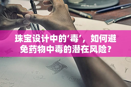 珠宝设计中的‘毒’，如何避免药物中毒的潜在风险？