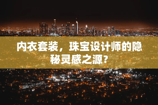 内衣套装，珠宝设计师的隐秘灵感之源？