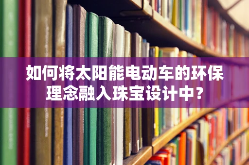 如何将太阳能电动车的环保理念融入珠宝设计中？