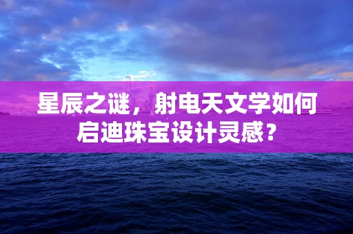 星辰之谜，射电天文学如何启迪珠宝设计灵感？