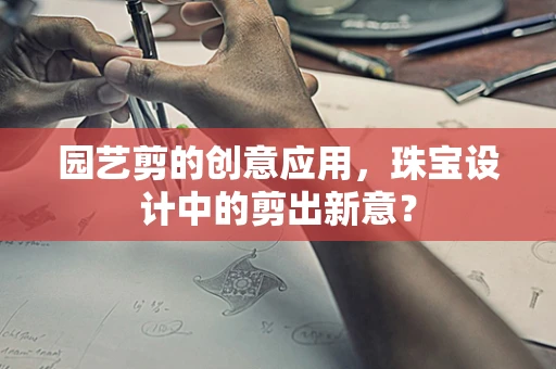 园艺剪的创意应用，珠宝设计中的剪出新意？