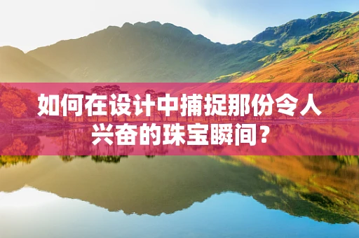 如何在设计中捕捉那份令人兴奋的珠宝瞬间？