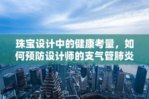 珠宝设计中的健康考量，如何预防设计师的支气管肺炎