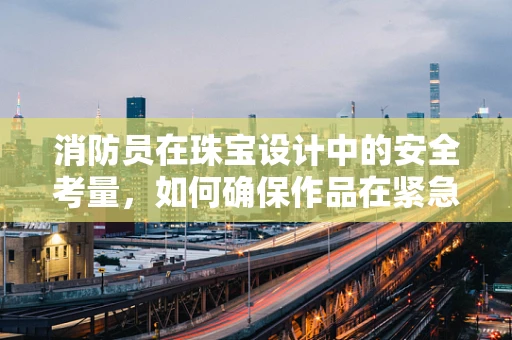 消防员在珠宝设计中的安全考量，如何确保作品在紧急情况下的安全？