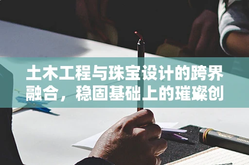 土木工程与珠宝设计的跨界融合，稳固基础上的璀璨创意