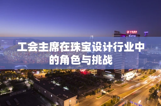 工会主席在珠宝设计行业中的角色与挑战