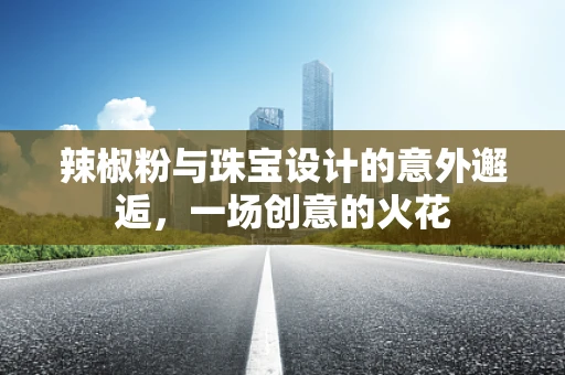 辣椒粉与珠宝设计的意外邂逅，一场创意的火花