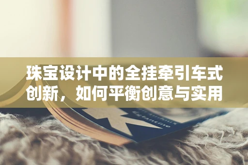 珠宝设计中的全挂牵引车式创新，如何平衡创意与实用性？