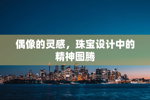 偶像的灵感，珠宝设计中的精神图腾