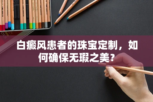 白癜风患者的珠宝定制，如何确保无瑕之美？