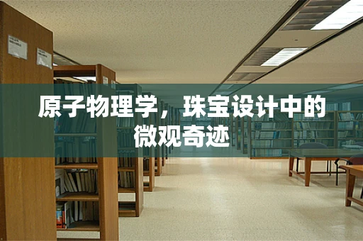 原子物理学，珠宝设计中的微观奇迹