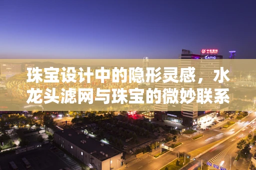 珠宝设计中的隐形灵感，水龙头滤网与珠宝的微妙联系