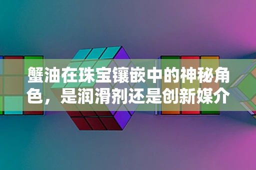 蟹油在珠宝镶嵌中的神秘角色，是润滑剂还是创新媒介？