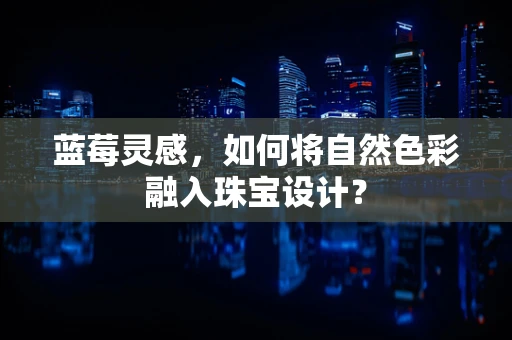 蓝莓灵感，如何将自然色彩融入珠宝设计？