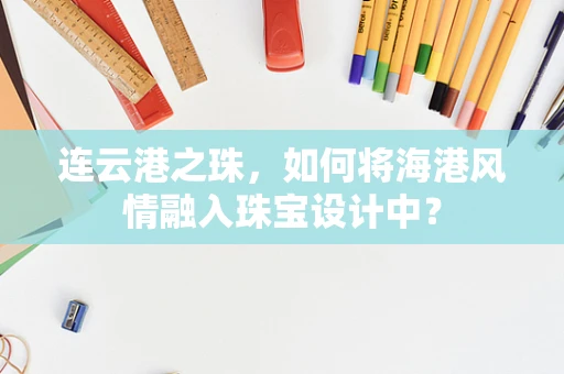 连云港之珠，如何将海港风情融入珠宝设计中？