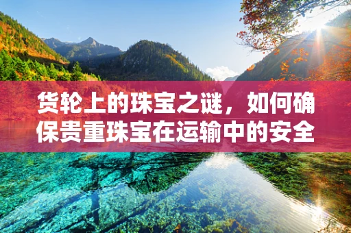 货轮上的珠宝之谜，如何确保贵重珠宝在运输中的安全？