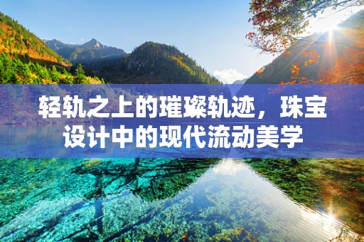 轻轨之上的璀璨轨迹，珠宝设计中的现代流动美学