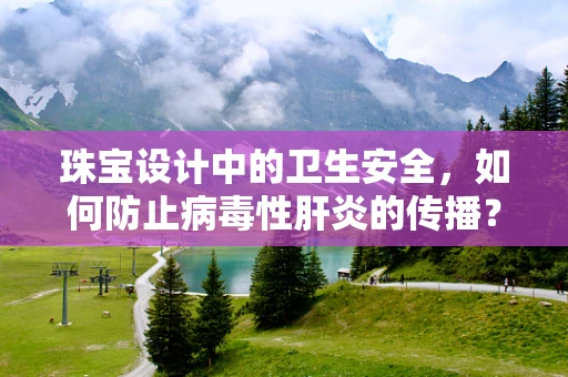 珠宝设计中的卫生安全，如何防止病毒性肝炎的传播？