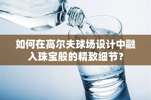 如何在高尔夫球场设计中融入珠宝般的精致细节？
