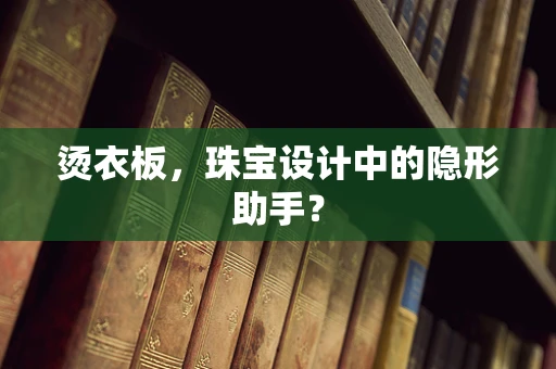 烫衣板，珠宝设计中的隐形助手？