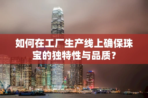如何在工厂生产线上确保珠宝的独特性与品质？