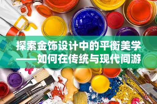 探索金饰设计中的平衡美学——如何在传统与现代间游刃有余？