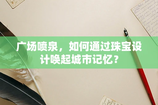 广场喷泉，如何通过珠宝设计唤起城市记忆？