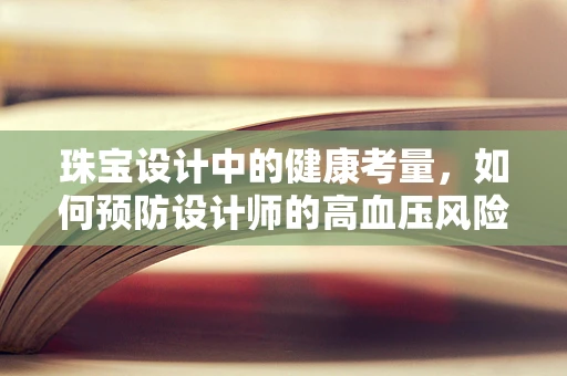 珠宝设计中的健康考量，如何预防设计师的高血压风险？