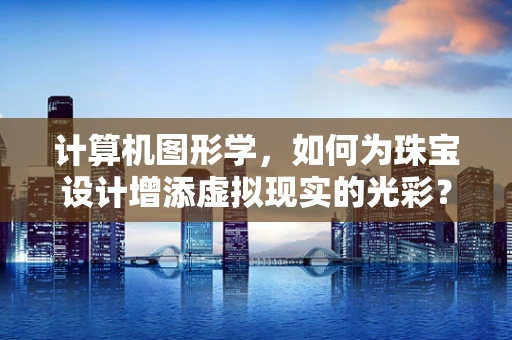 计算机图形学，如何为珠宝设计增添虚拟现实的光彩？