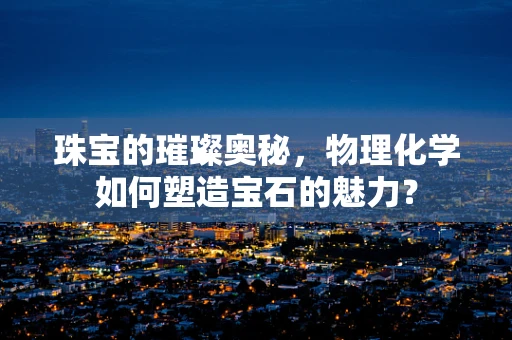 珠宝的璀璨奥秘，物理化学如何塑造宝石的魅力？
