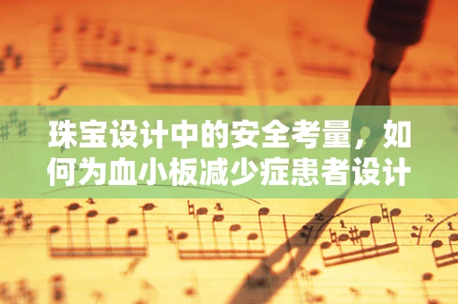 珠宝设计中的安全考量，如何为血小板减少症患者设计无害的珠宝佩戴体验？