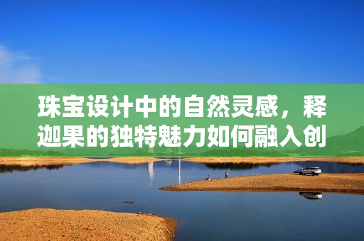 珠宝设计中的自然灵感，释迦果的独特魅力如何融入创作？