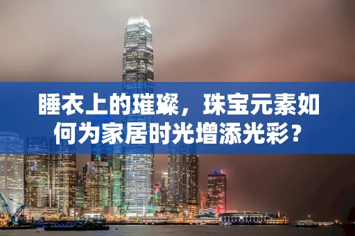 睡衣上的璀璨，珠宝元素如何为家居时光增添光彩？
