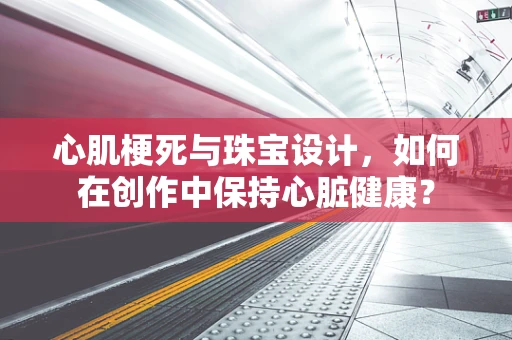 心肌梗死与珠宝设计，如何在创作中保持心脏健康？