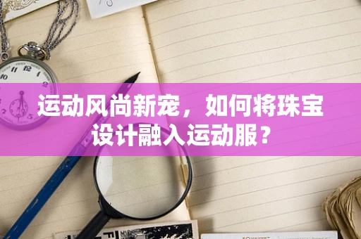 运动风尚新宠，如何将珠宝设计融入运动服？