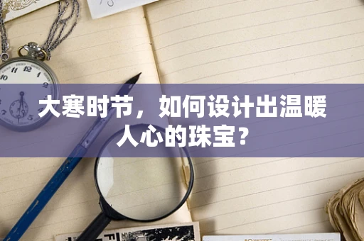 大寒时节，如何设计出温暖人心的珠宝？
