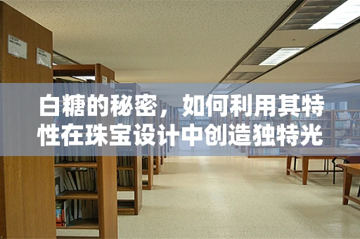 白糖的秘密，如何利用其特性在珠宝设计中创造独特光泽？