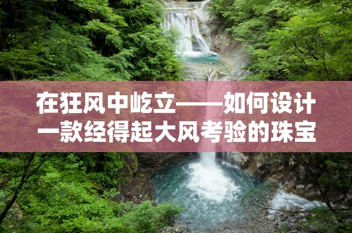 在狂风中屹立——如何设计一款经得起大风考验的珠宝？
