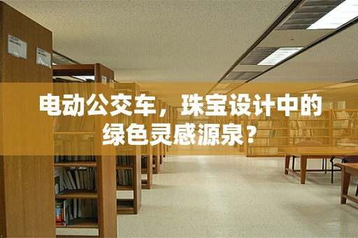 电动公交车，珠宝设计中的绿色灵感源泉？