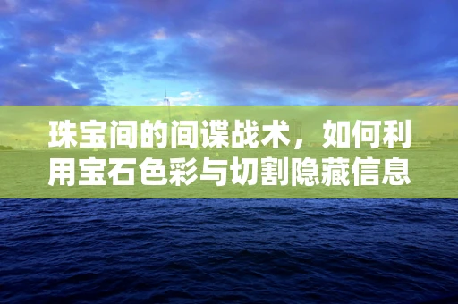 珠宝间的间谍战术，如何利用宝石色彩与切割隐藏信息？