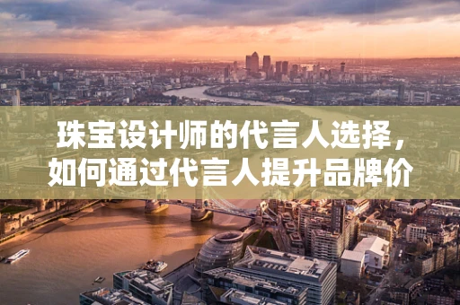 珠宝设计师的代言人选择，如何通过代言人提升品牌价值？