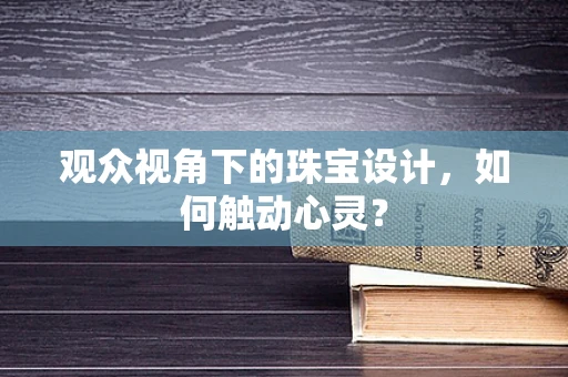观众视角下的珠宝设计，如何触动心灵？