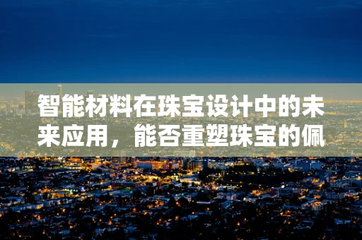 智能材料在珠宝设计中的未来应用，能否重塑珠宝的佩戴体验？